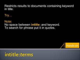 Restricts results to documents containing keyword in title. Try… Note:  No space between  intitle:  and keyword. To search for phrase put it in quotes. Hands on 