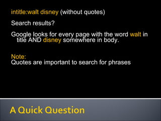 intitle:walt disney  (without quotes)  Search results? Google looks for every page with the word  walt  in title AND  disney  somewhere in body. Note:  Quotes are important to search for phrases 