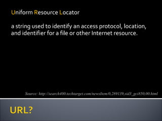 U niform  R esource  L ocator a string used to identify an access protocol, location, and identifier for a file or other Internet resource. Source: http://search400.techtarget.com/newsItem/0,289139,sid3_gci850,00.html 