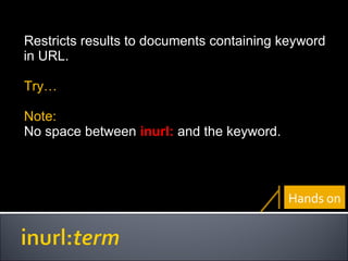 Restricts results to documents containing keyword in URL. Try… Note:  No space between  inurl:  and the keyword. Hands on 