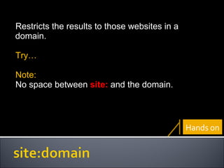 Restricts the results to those websites in a domain. Try… Note: No space between  site:  and the domain. Hands on 