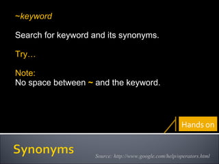 ~ keyword Search for keyword and its synonyms. Try… Note: No space between  ~  and the keyword. Source: http://www.google.com/help/operators.html Hands on 