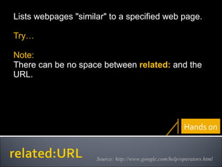 Lists webpages "similar" to a specified web page. Try… Note: There can be no space between  related:  and the URL. Source: http://www.google.com/help/operators.html Hands on 