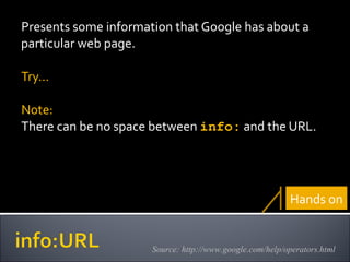 Presents some information that Google has about a particular web page. Try… Note: There can be no space between  info:   and the URL. Source: http://www.google.com/help/operators.html Hands on 