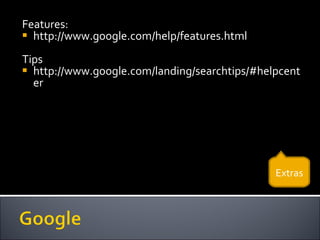 Features: http://www.google.com/help/features.html Tips http://www.google.com/landing/searchtips/#helpcenter Extras 