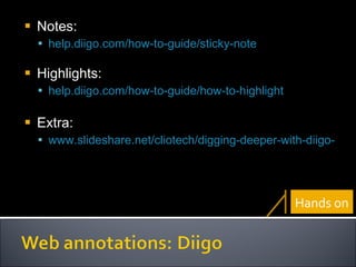 Notes:  help.diigo.com/how-to-guide/sticky-note Highlights:  help.diigo.com/how-to-guide/how-to-highlight Extra:  www.slideshare.net/cliotech/digging-deeper-with-diigo-education-presentation Hands on 