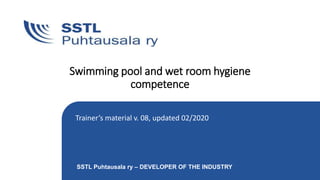 SSTL Puhtausala ry – DEVELOPER OF THE INDUSTRY
Swimming pool and wet room hygiene
competence
Trainer’s material v. 08, updated 02/2020
 