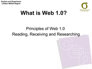What is Web 1.0?   Principles of Web 1.0  Reading, Receiving and Researching Explore and Experience Loddon Mallee Region 