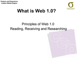 What is Web 1.0?   Principles of Web 1.0  Reading, Receiving and Researching Explore and Experience Loddon Mallee Region 