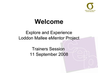 Welcome Explore and Experience Loddon Mallee eMentor Project Trainers Session  11 September 2008 