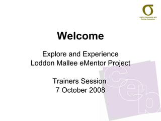 Welcome Explore and Experience Loddon Mallee eMentor Project Trainers Session  7 October 2008 