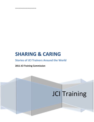 ………………………………




SHARING & CARING
Stories of JCI Trainers Around the World
2011 JCI Training Commission




                               JCI Training
 