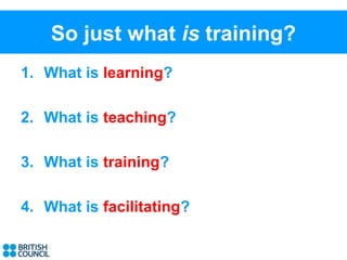 So just what is training?
1. What is learning?

2. What is teaching?

3. What is training?

4. What is facilitating?
 