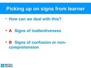 Picking up on signs from learner
• How can we deal with this?

• A Signs of inattentiveness

• B Signs of confusion or non-
  comprehension
 