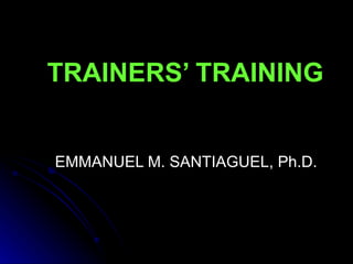 TRAINERS’ TRAINING


EMMANUEL M. SANTIAGUEL, Ph.D.
 