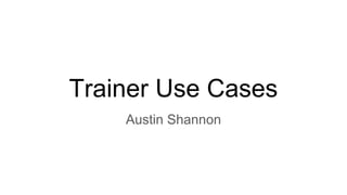 Trainer Use Cases
Austin Shannon
 