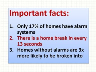 Important facts:
1. Only 17% of homes have alarm
systems
2. There is a home break in every
13 seconds
3. Homes without alarms are 3x
more likely to be broken into
 