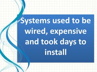 Systems used to be
wired, expensive
and took days to
install
 