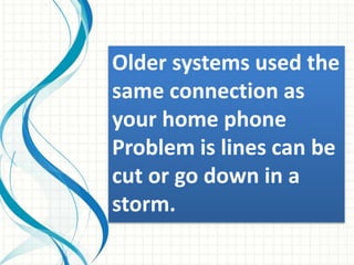 Older systems used the
same connection as
your home phone
Problem is lines can be
cut or go down in a
storm.
 