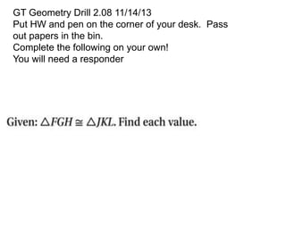 GT Geometry Drill 2.08 11/14/13
Put HW and pen on the corner of your desk. Pass
out papers in the bin.
Complete the following on your own!
You will need a responder

 