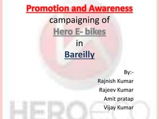 Promotion and Awareness
campaigning of
Hero E- bikes
in
Bareilly
By:-
Rajnish Kumar
Rajeev Kumar
Amit pratap
Vijay Kumar
 