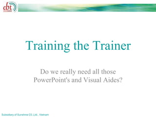 Training the Trainer
                             Do we really need all those
                           PowerPoint's and Visual Aides?



Subsidiary of Sunshine C0.,Ltd., Vietnam
 