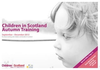 Children in Scotland
Autumn Training
September – December 2012
For those working with children and families in Scotland




                                                                                     1
                                                                                 ge2
                                                                              Pa           t
                                                                           rs           un
                                                                        fe            o
                                                                   l Of            isc
                                                                                  D y r
                                                              e cia           ird ok b t fo
                                                           Sp               B o p f
                                                                        rly B Se of
                                                                     Ea         30 10%
 