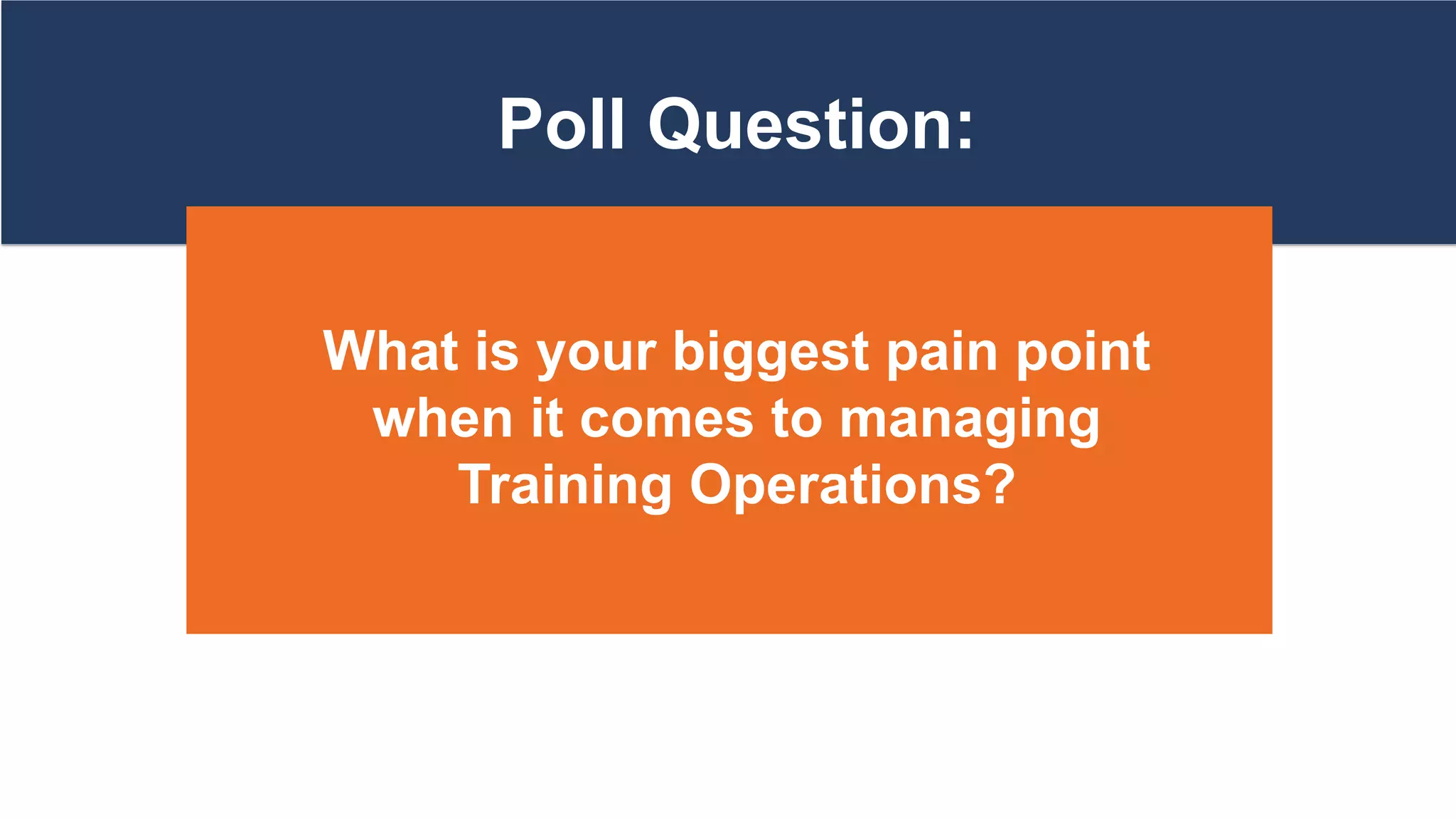 Poll Question:
What is your biggest pain point
when it comes to managing
Training Operations?
 