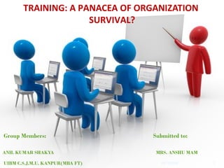 19/11/2010
TRAINING: A PANACEA OF ORGANIZATION
SURVIVAL?
Group Members: Submitted to:
ANIL KUMAR SHAKYA MRS. ANSHU MAM
UIBM C.S.J.M.U. KANPUR(MBA FT) 1
 