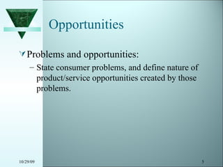Opportunities Problems and opportunities: State consumer problems, and define nature of product/service opportunities created by those problems. 10/29/09 