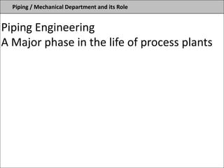 Piping / Mechanical Department and its Role
Piping Engineering
A Major phase in the life of process plants
 