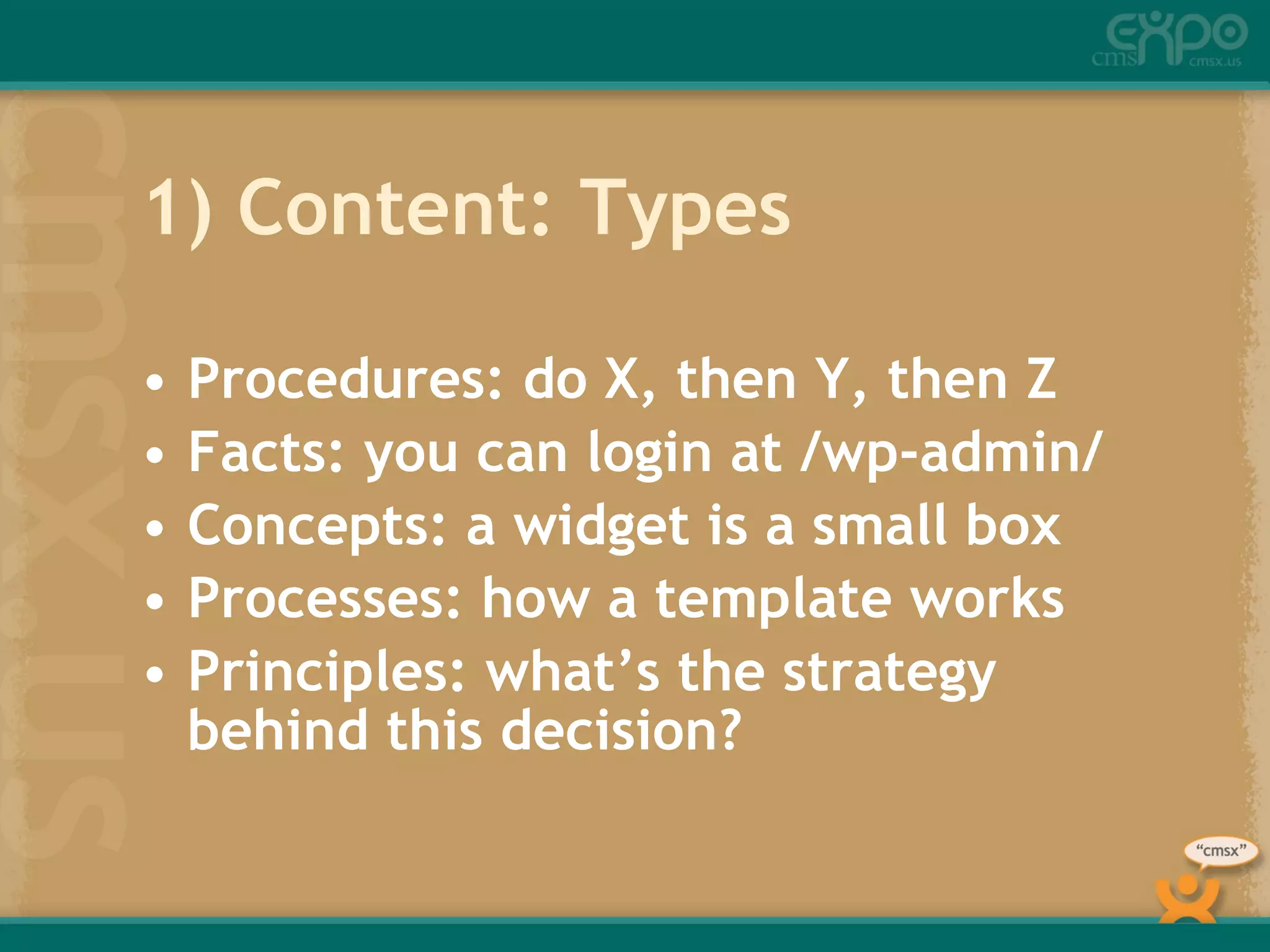 1) Content: Types Procedures: do X, then Y, then Z Facts: you can login at /wp-admin/ Concepts: a widget is a small box Processes: how a template works Principles: what’s the strategy behind this decision? 