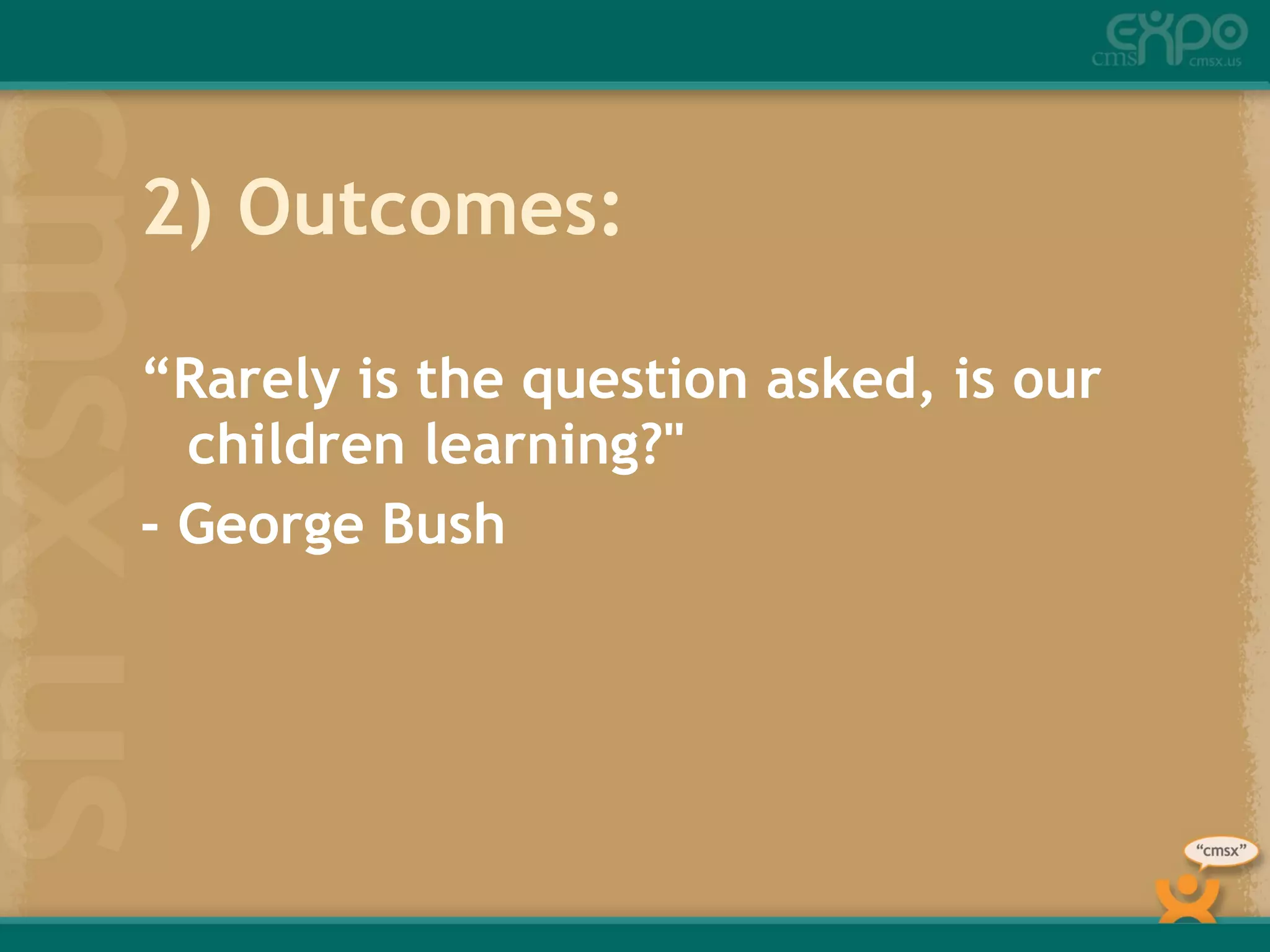 2) Outcomes: “ Rarely is the question asked, is our children learning?" - George Bush 