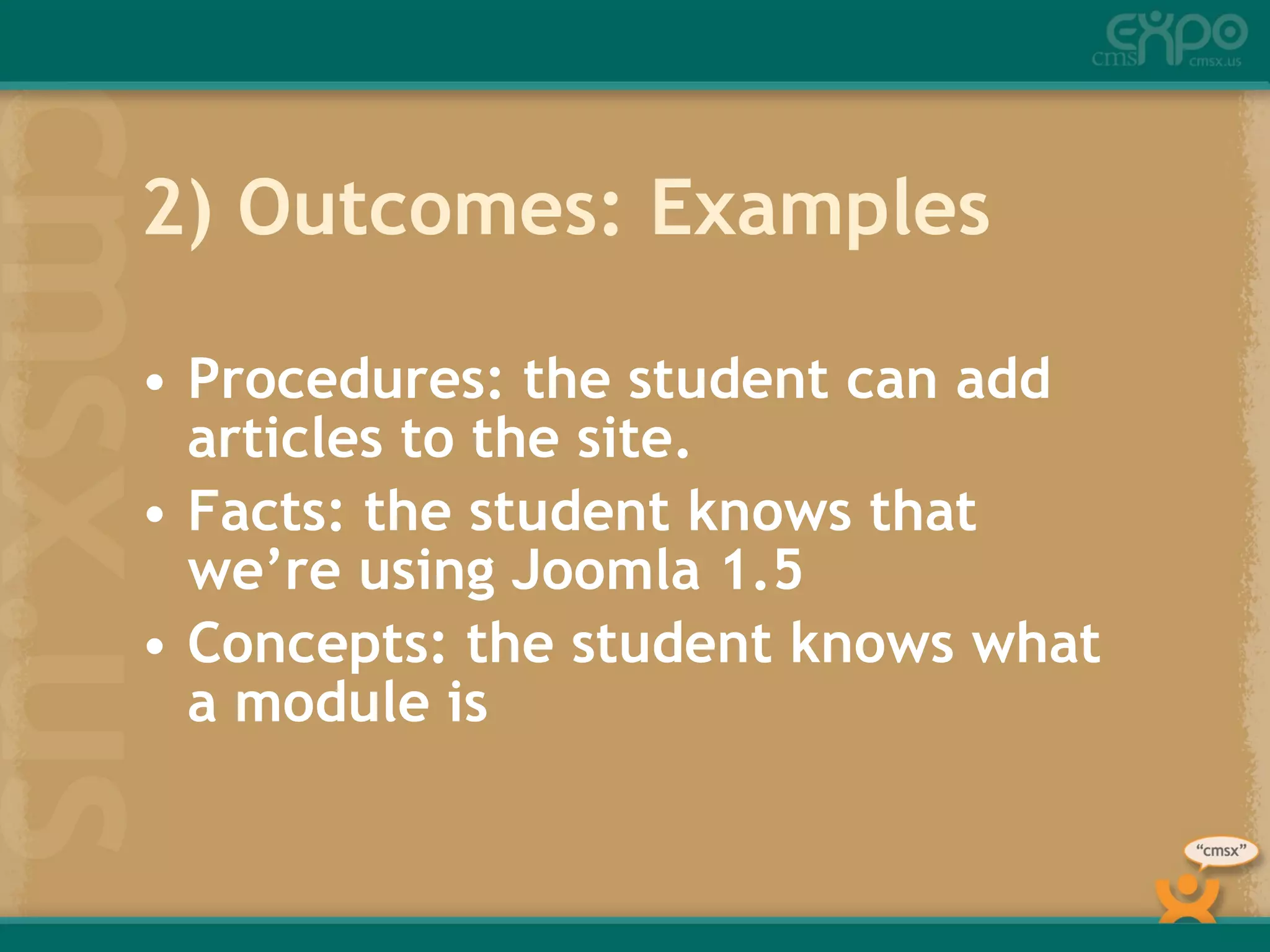 2) Outcomes: Examples Procedures: the student can add articles to the site. Facts: the student knows that we’re using Joomla 1.5 Concepts: the student knows what  a module is 