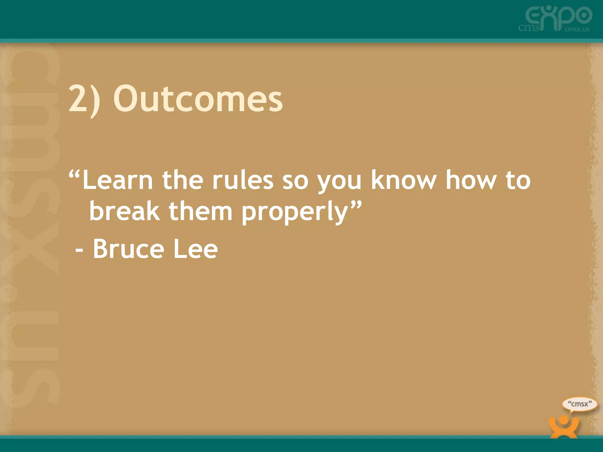 2) Outcomes “ Learn the rules so you know how to break them properly” - Bruce Lee 