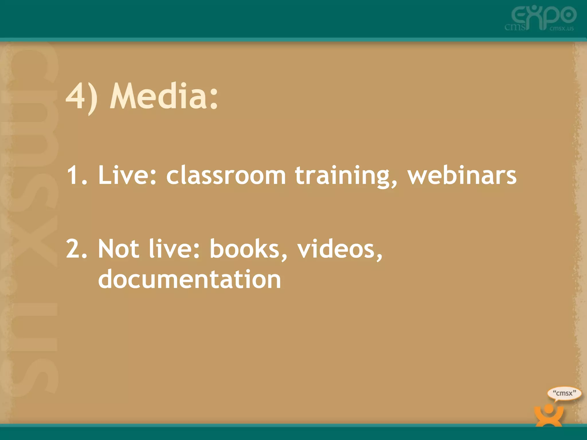 4) Media: Live: classroom training, webinars 2. Not live: books, videos, documentation 