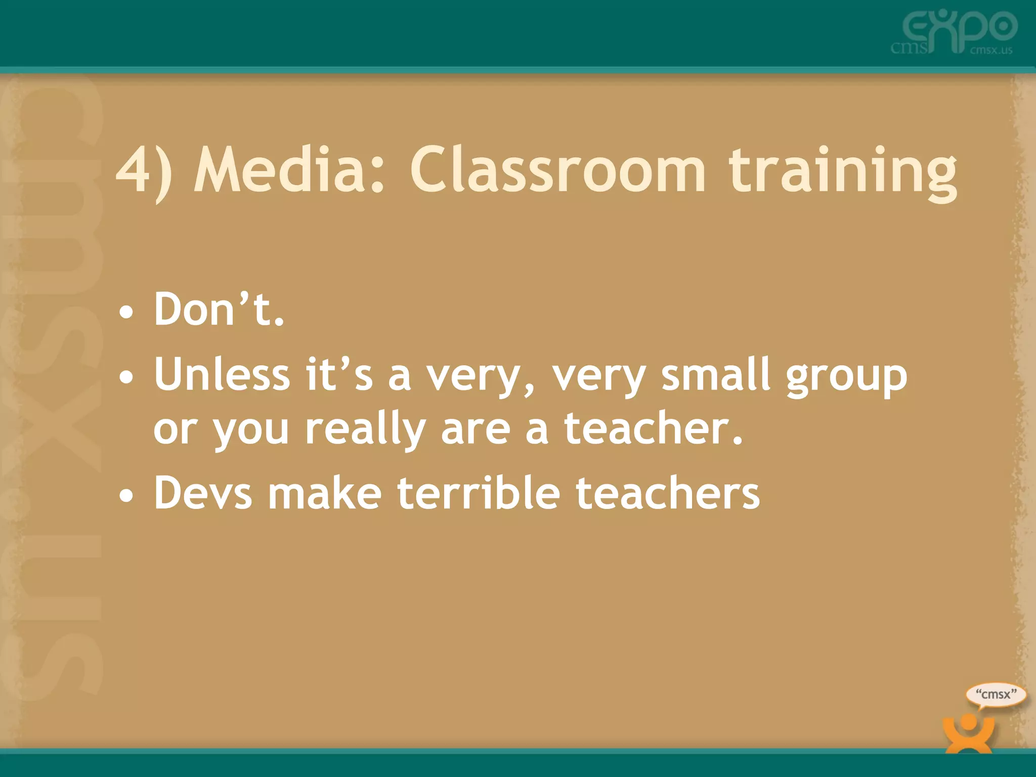 4) Media: Classroom training Don’t. Unless it’s a very, very small group or you really are a teacher. Devs make terrible teachers 