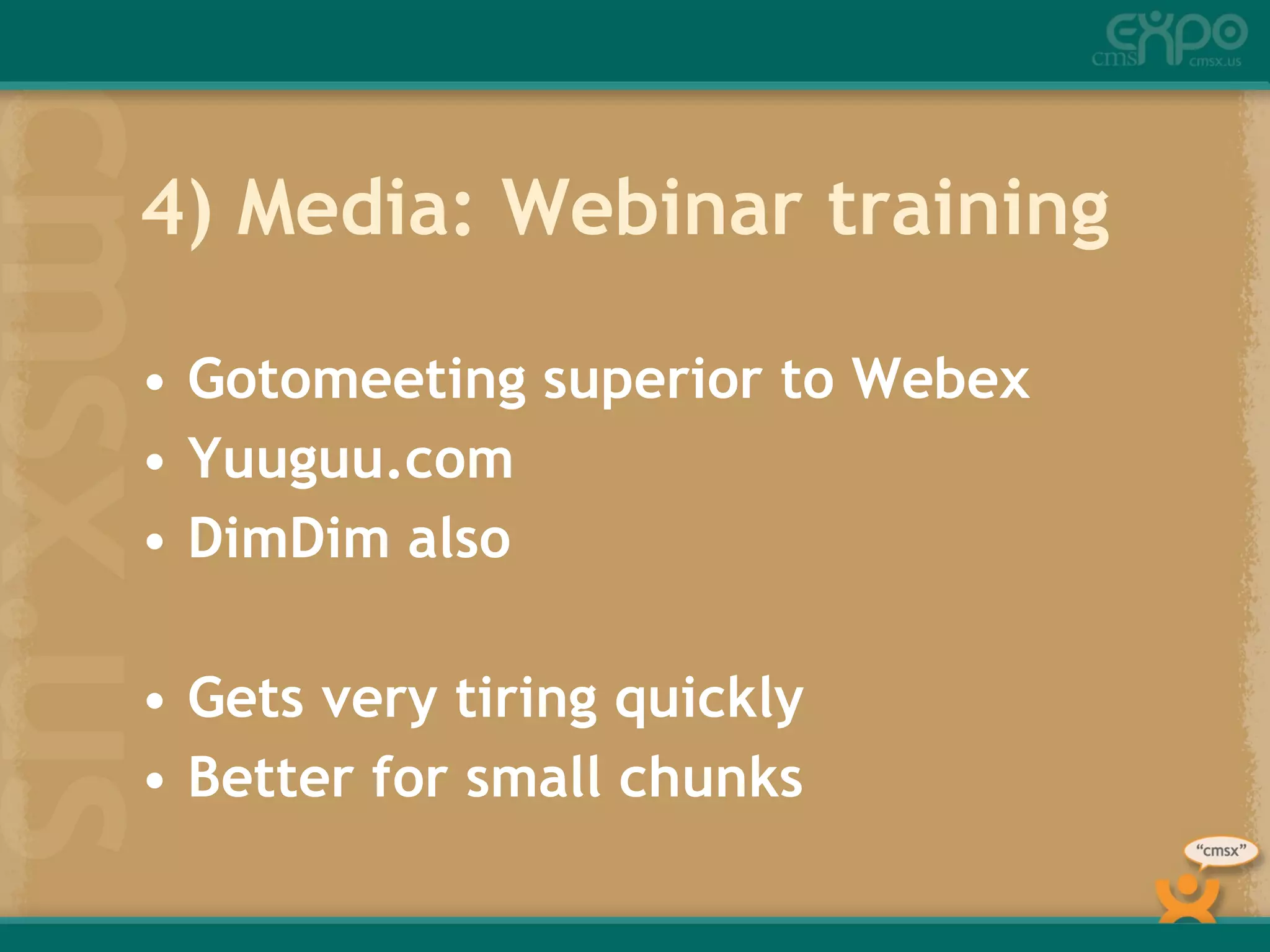 4) Media: Webinar training Gotomeeting superior to Webex Yuuguu.com  DimDim also Gets very tiring quickly Better for small chunks 