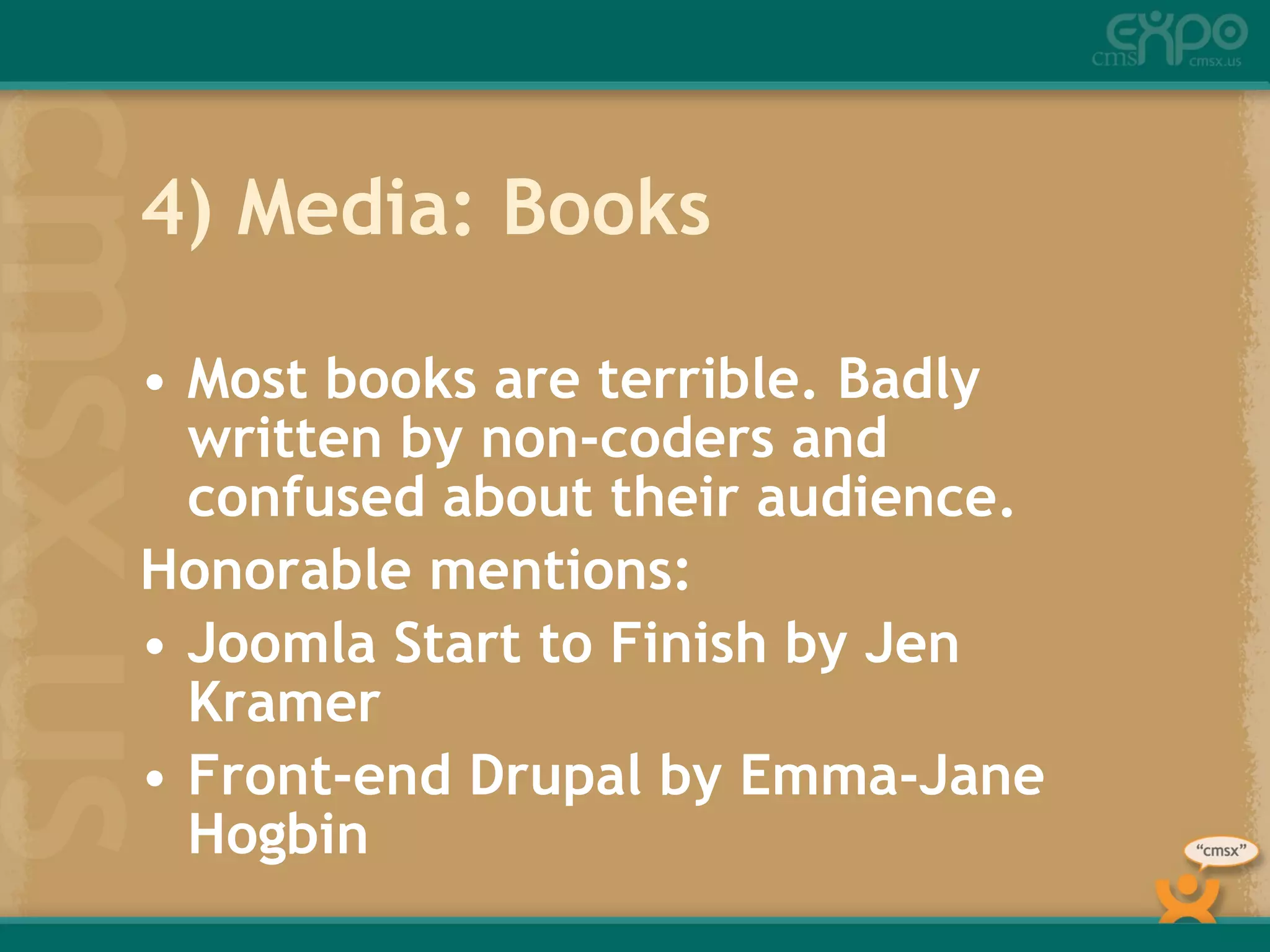 4) Media: Books Most books are terrible. Badly written by non-coders and confused about their audience. Honorable mentions: Joomla Start to Finish by Jen Kramer Front-end Drupal by Emma-Jane  Hogbin 