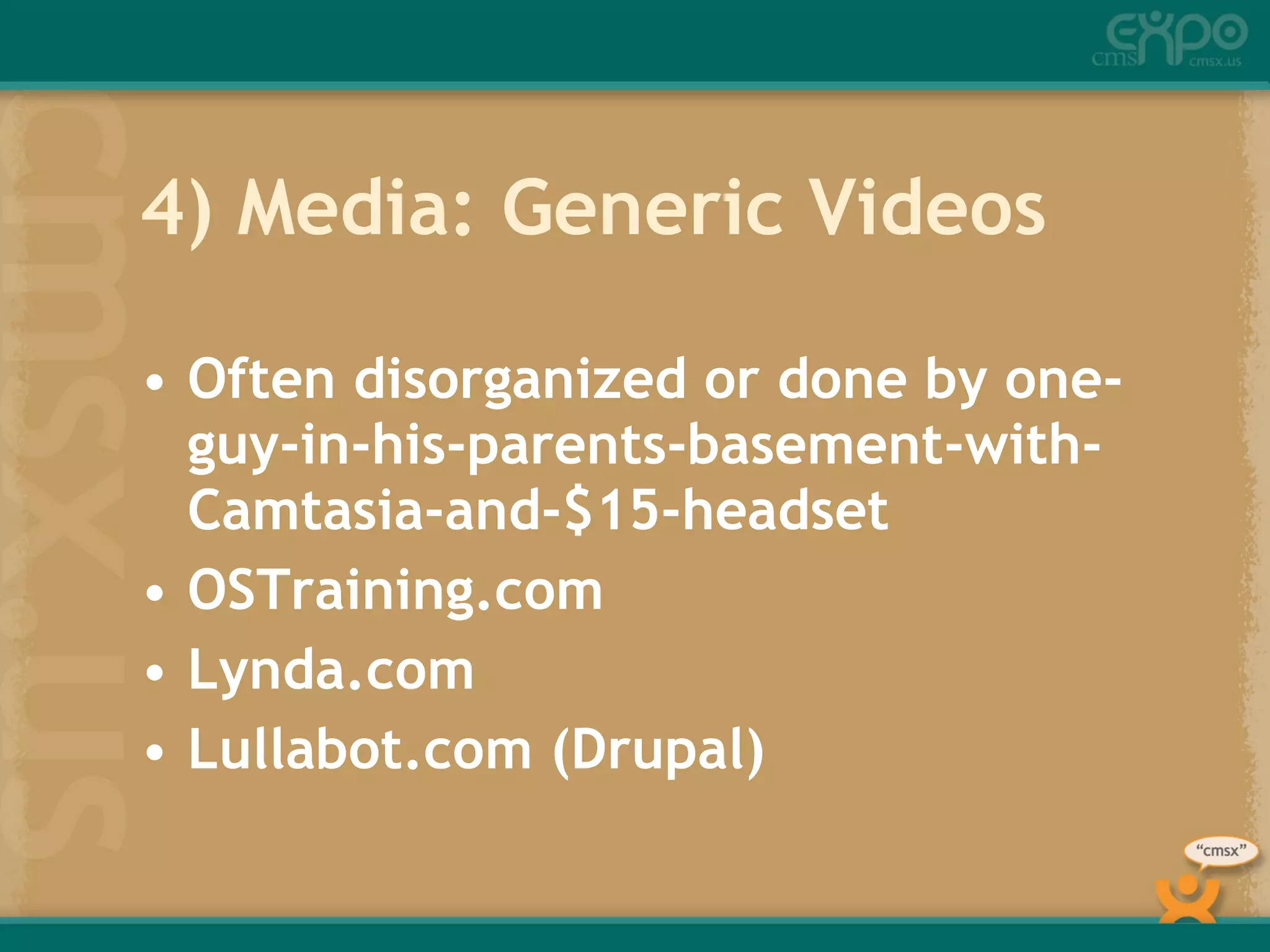4) Media: Generic Videos Often disorganized or done by one-guy-in-his-parents-basement-with-Camtasia-and-$15-headset OSTraining.com Lynda.com Lullabot.com (Drupal) 