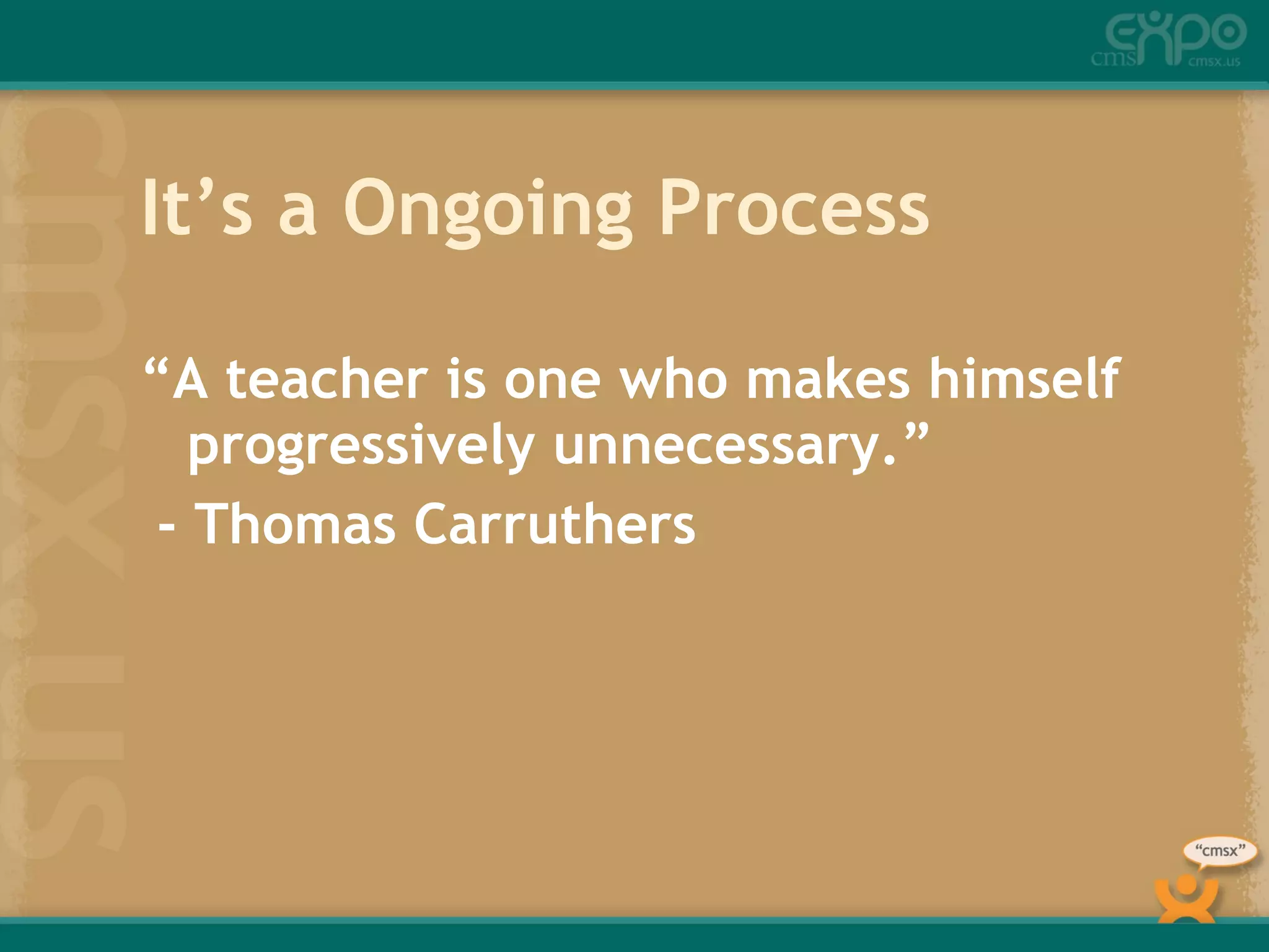 It’s a Ongoing Process “ A teacher is one who makes himself progressively unnecessary.” - Thomas Carruthers 