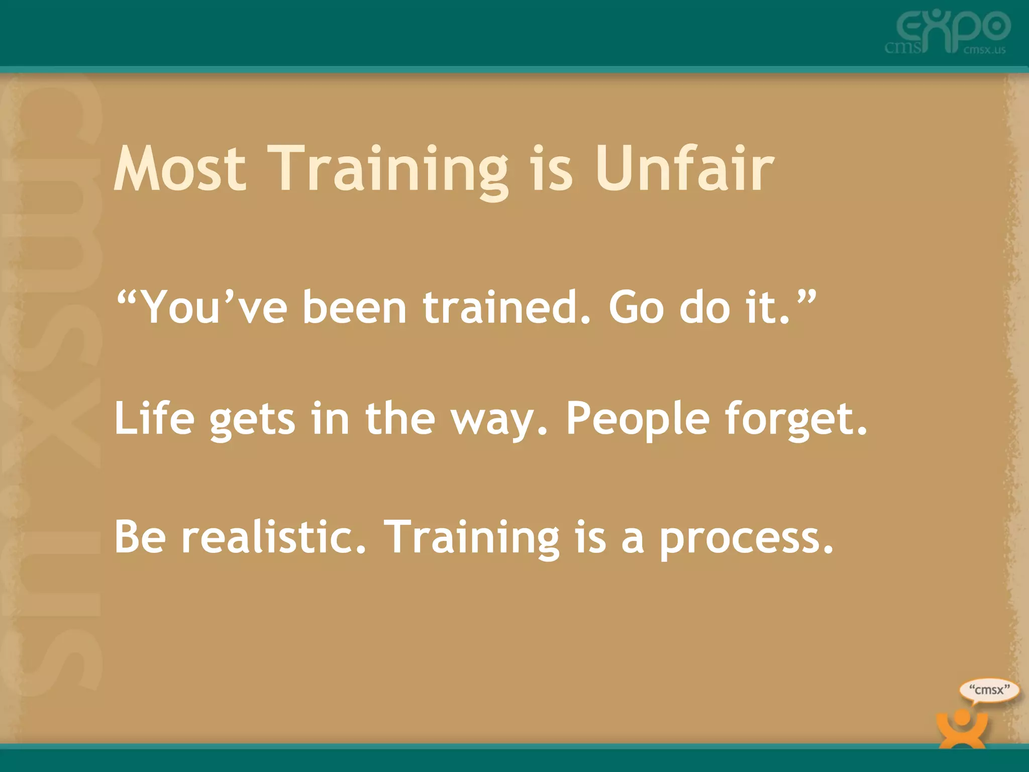 Most Training is Unfair “ You’ve been trained. Go do it.” Life gets in the way. People forget. Be realistic. Training is a process. 