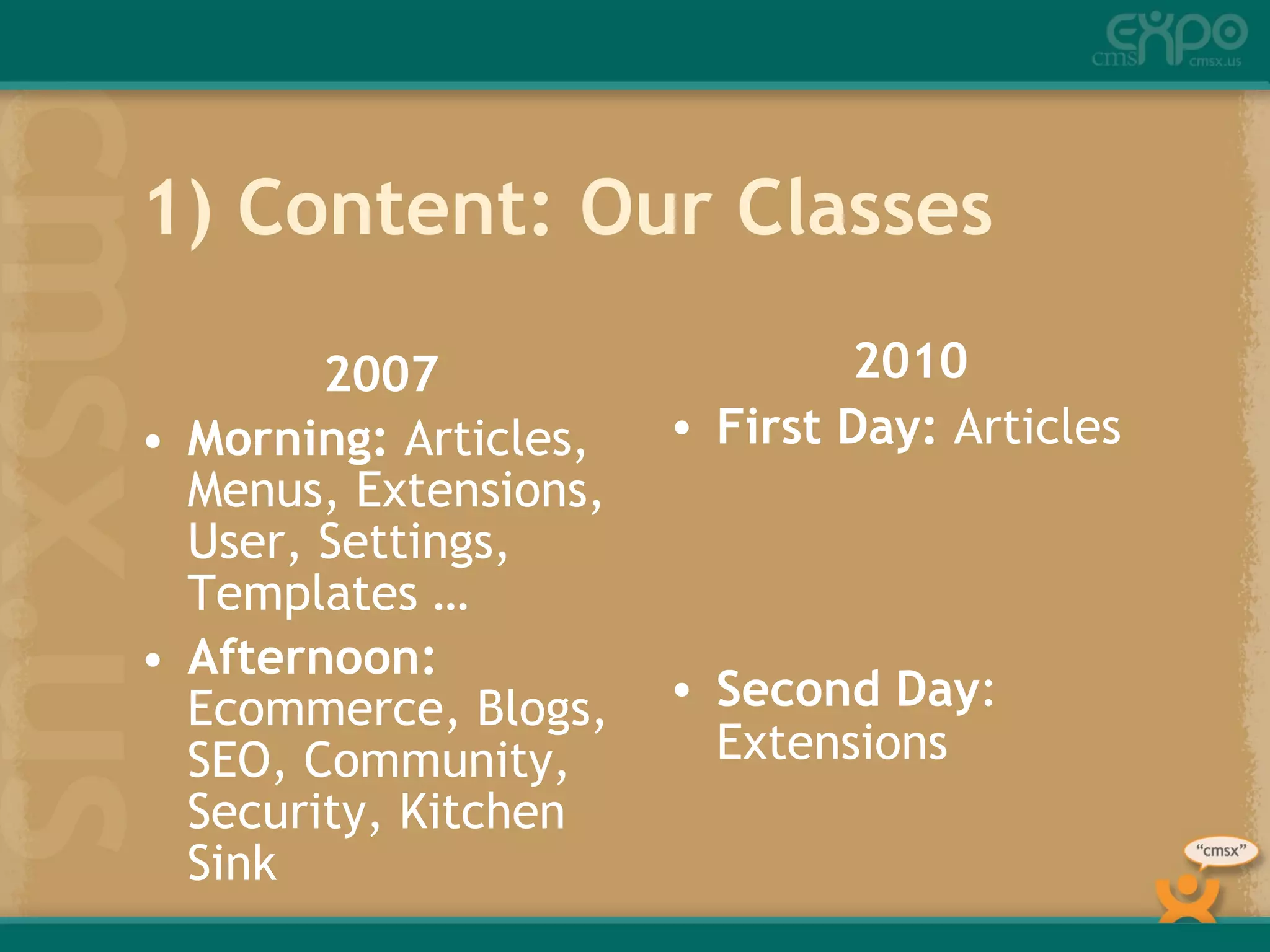 1) Content: Our Classes 2007 Morning:  Articles, Menus, Extensions, User, Settings, Templates … Afternoon:  Ecommerce, Blogs, SEO, Community, Security, Kitchen Sink 2010 First Day:  Articles Second Day : Extensions 