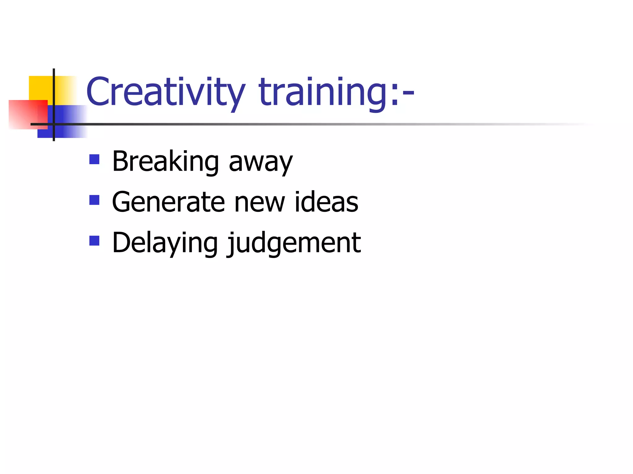 Creativity training:- Breaking away Generate new ideas Delaying judgement 