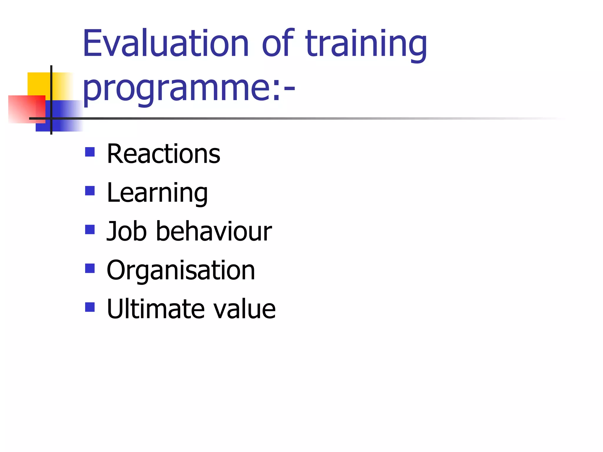 Evaluation of training programme:- Reactions Learning Job behaviour Organisation Ultimate value 