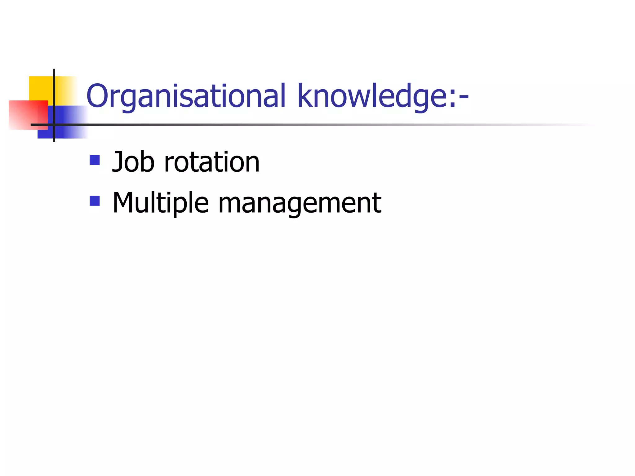 Organisational knowledge:- Job rotation Multiple management 