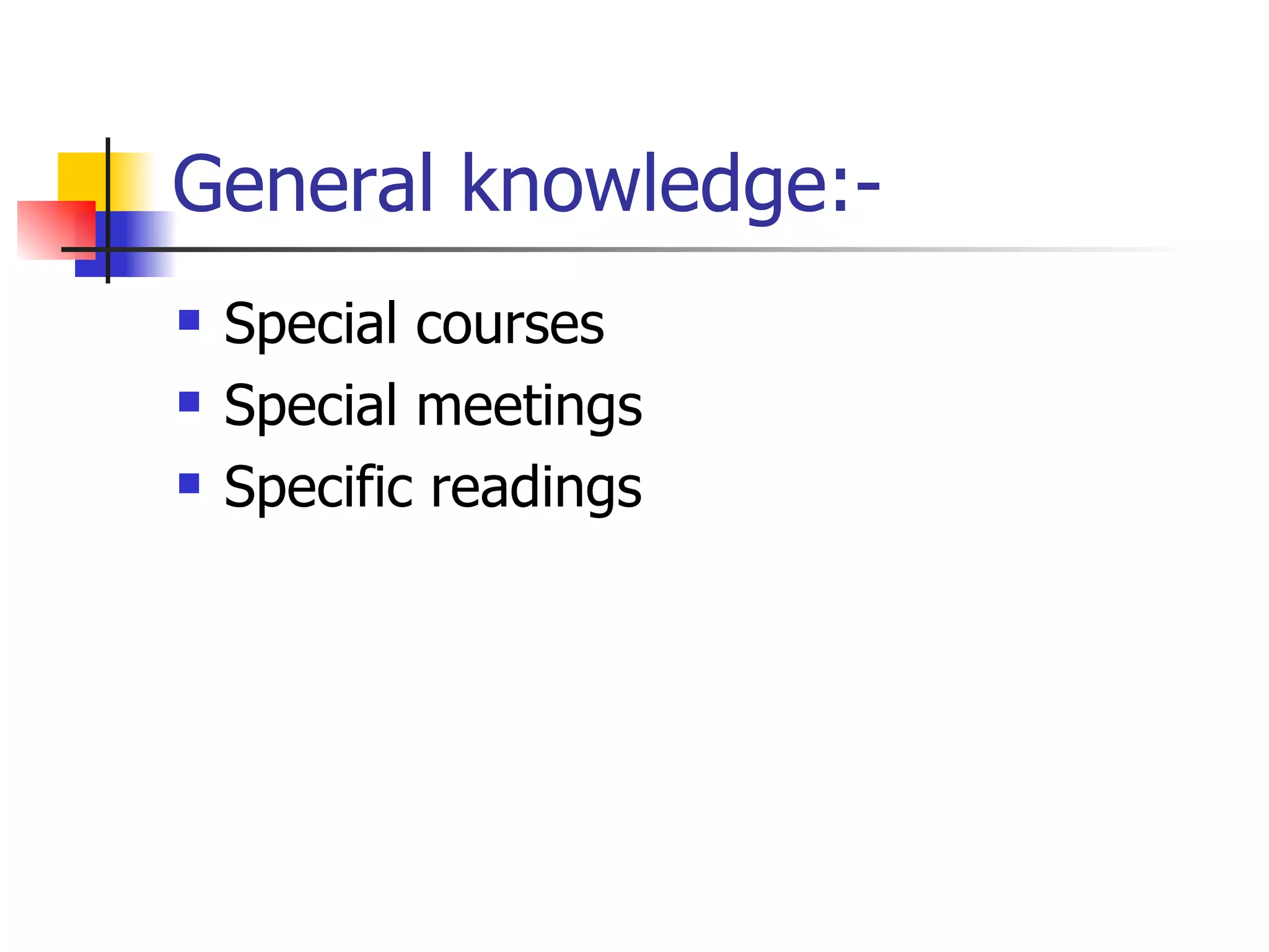 General knowledge:- Special courses Special meetings Specific readings 