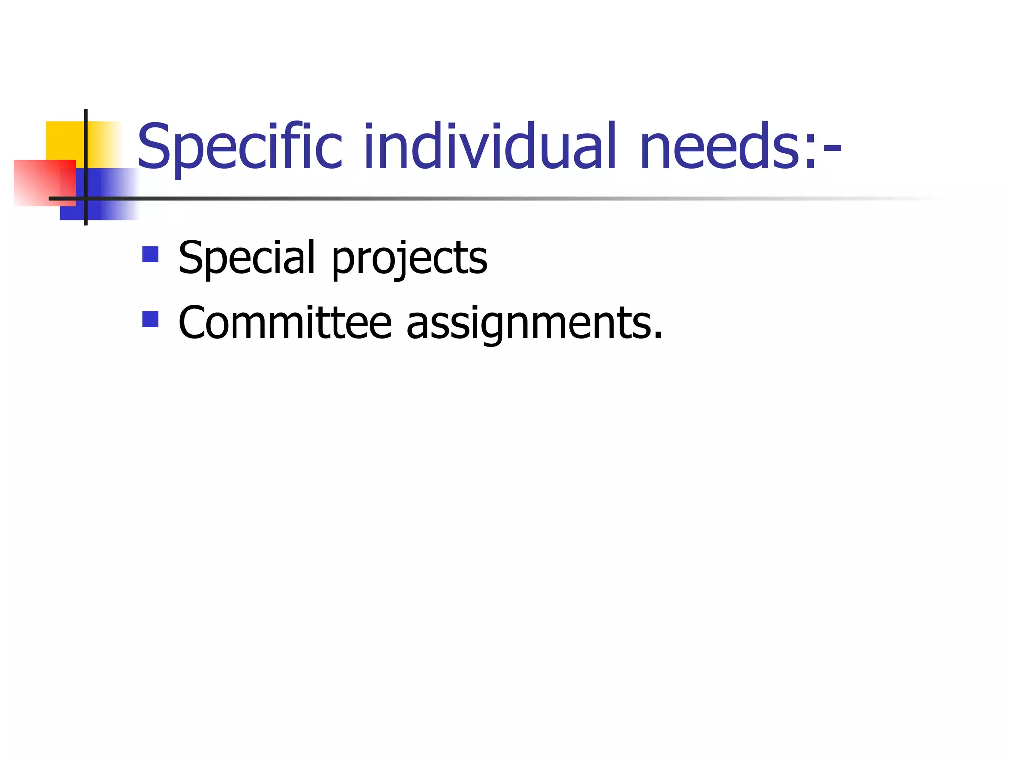 Specific individual needs:- Special projects Committee assignments. 