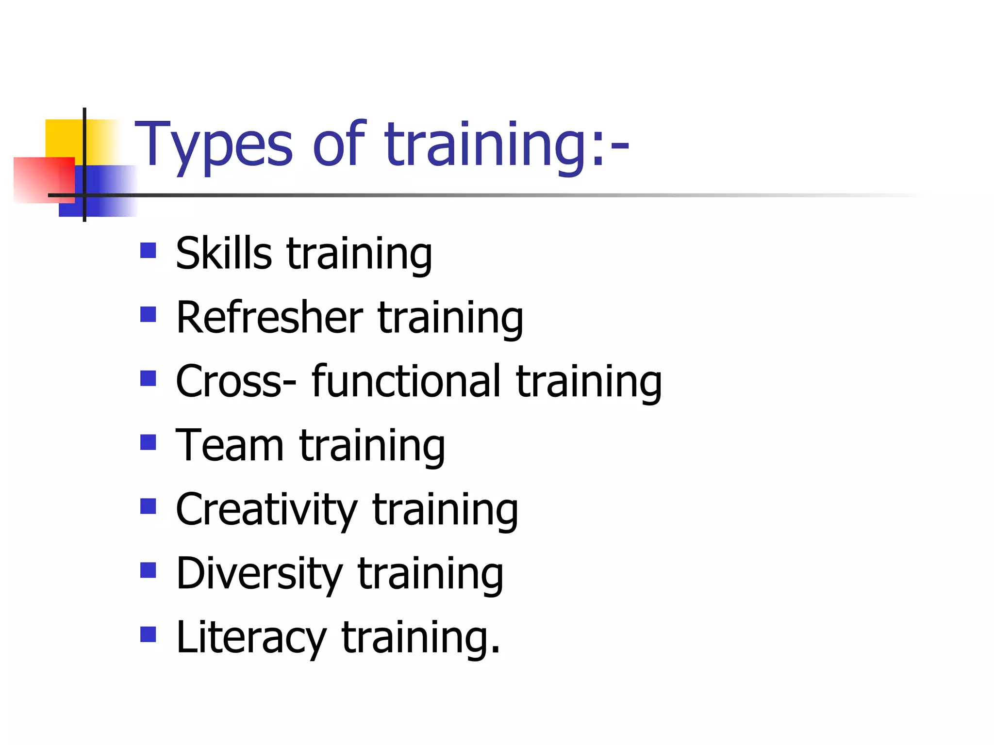 Types of training:- Skills training Refresher training Cross- functional training Team training Creativity training Diversity training Literacy training. 