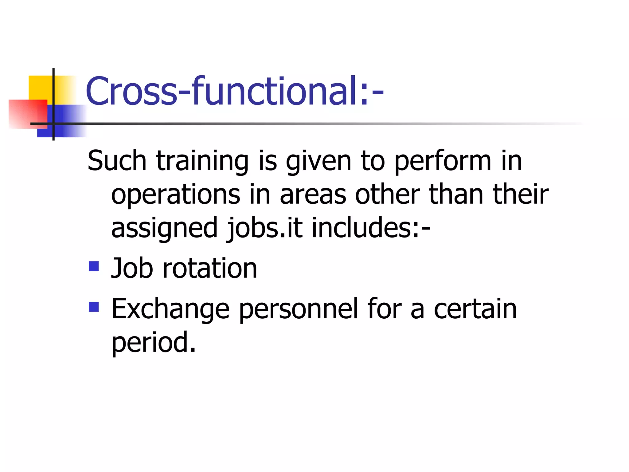 Cross-functional:- Such training is given to perform in operations in areas other than their assigned jobs.it includes:- Job rotation Exchange personnel for a certain period. 